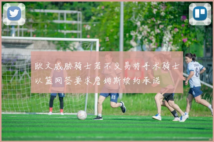 欧文威胁骑士若不交易将手术骑士以篮网签要求詹姆斯续约承诺