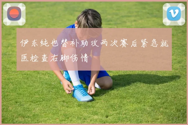 伊东纯也替补助攻两次赛后紧急就医检查右脚伤情