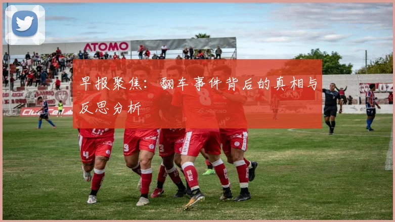 早报聚焦：翻车事件背后的真相与反思分析
