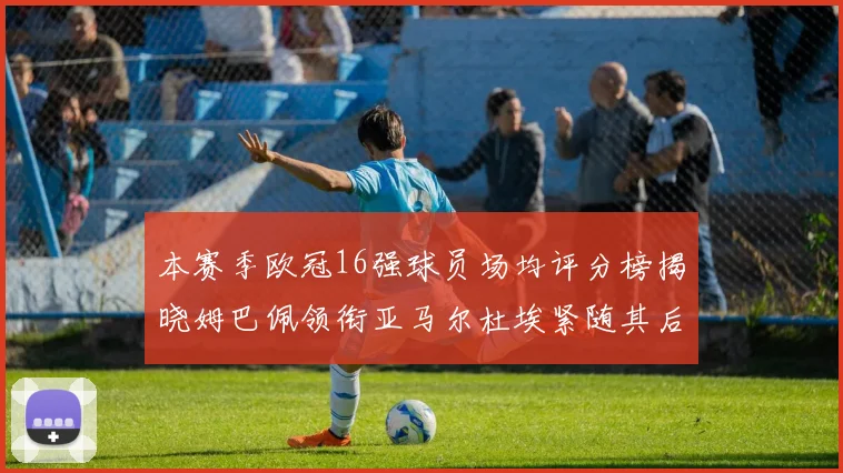 本赛季欧冠16强球员场均评分榜揭晓姆巴佩领衔亚马尔杜埃紧随其后