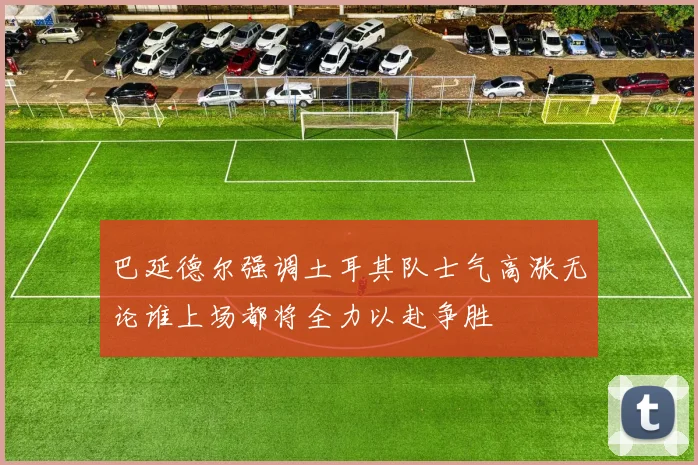 巴延德尔强调土耳其队士气高涨无论谁上场都将全力以赴争胜