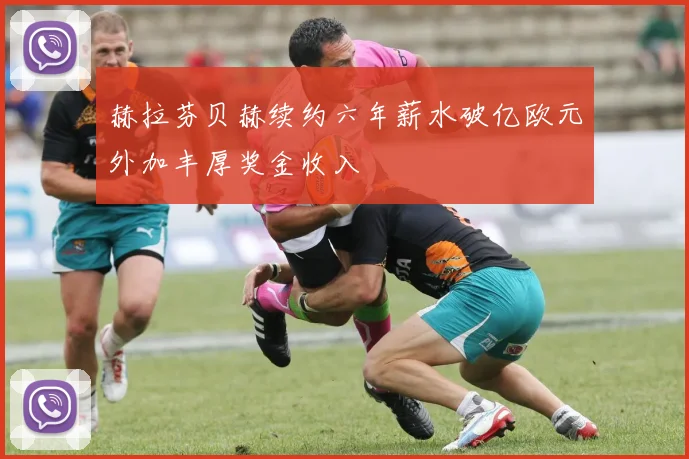 赫拉芬贝赫续约六年薪水破亿欧元外加丰厚奖金收入