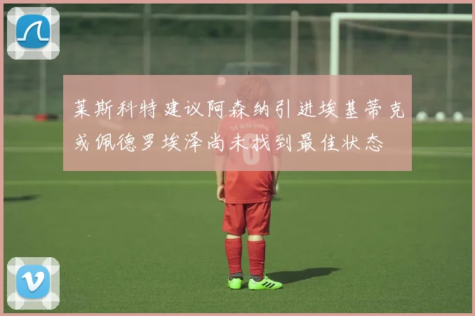 莱斯科特建议阿森纳引进埃基蒂克或佩德罗埃泽尚未找到最佳状态
