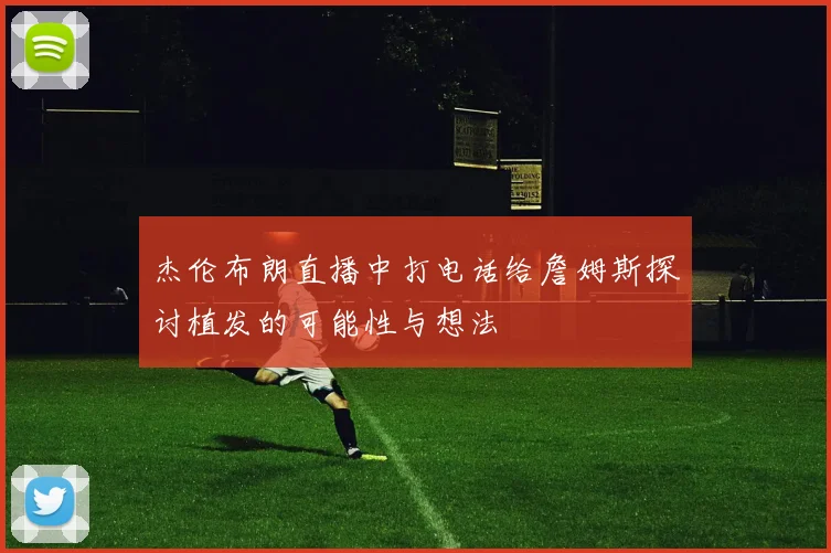 杰伦布朗直播中打电话给詹姆斯探讨植发的可能性与想法
