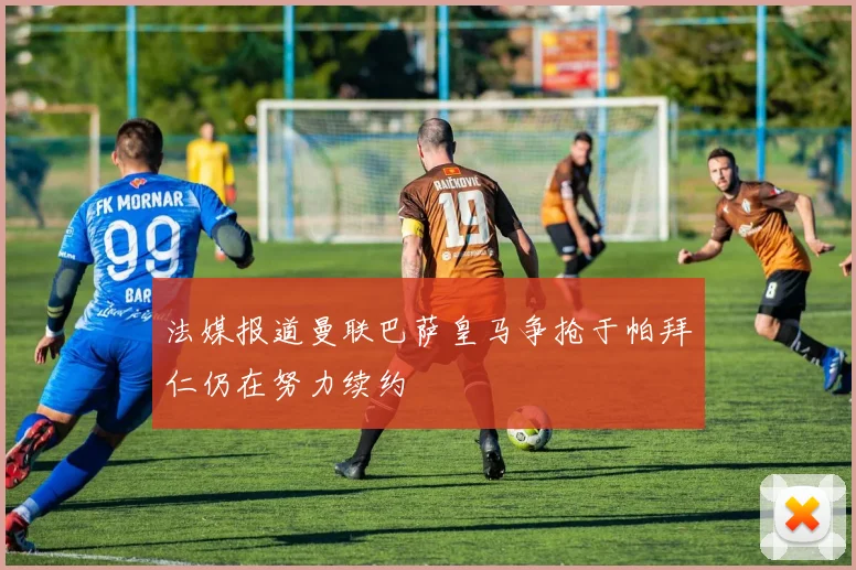 法媒报道曼联巴萨皇马争抢于帕拜仁仍在努力续约