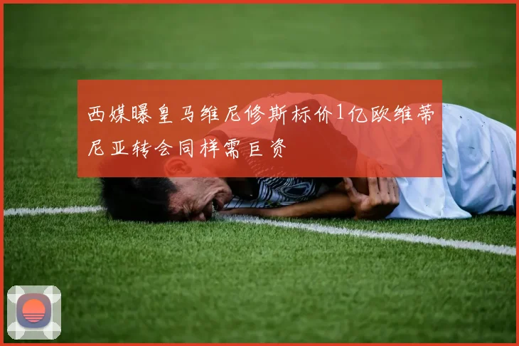西媒曝皇马维尼修斯标价1亿欧维蒂尼亚转会同样需巨资