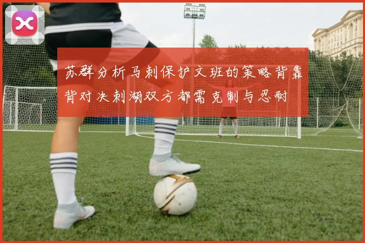 苏群分析马刺保护文班的策略背靠背对决刺湖双方都需克制与忍耐