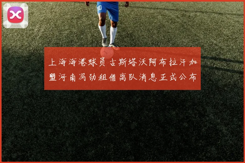 上海海港球员古斯塔沃阿布拉汗加盟河南冯劲租借离队消息正式公布