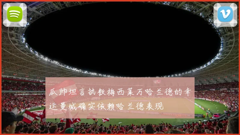 瓜帅坦言执教梅西莱万哈兰德的幸运曼城确实依赖哈兰德表现