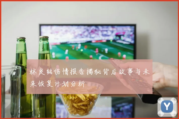 林良铭伤情报告揭秘背后故事与未来恢复计划分析