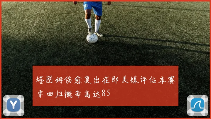 塔图姆伤愈复出在即美媒评估本赛季回归概率高达85