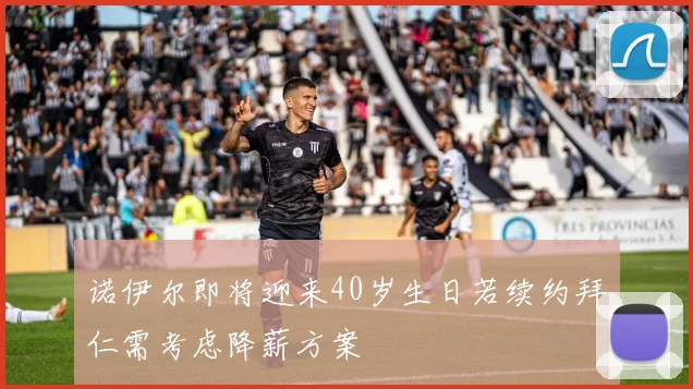 诺伊尔即将迎来40岁生日若续约拜仁需考虑降薪方案