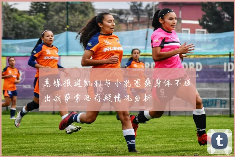 意媒报道凯利与小孔塞桑身体不适出战萨索洛存疑情况分析
