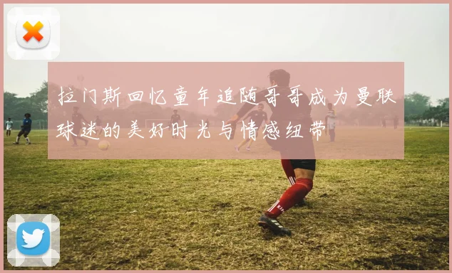 拉门斯回忆童年追随哥哥成为曼联球迷的美好时光与情感纽带