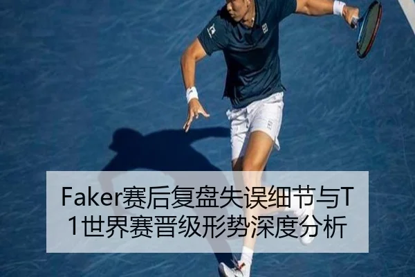 Faker赛后复盘失误细节与T1世界赛晋级形势深度分析